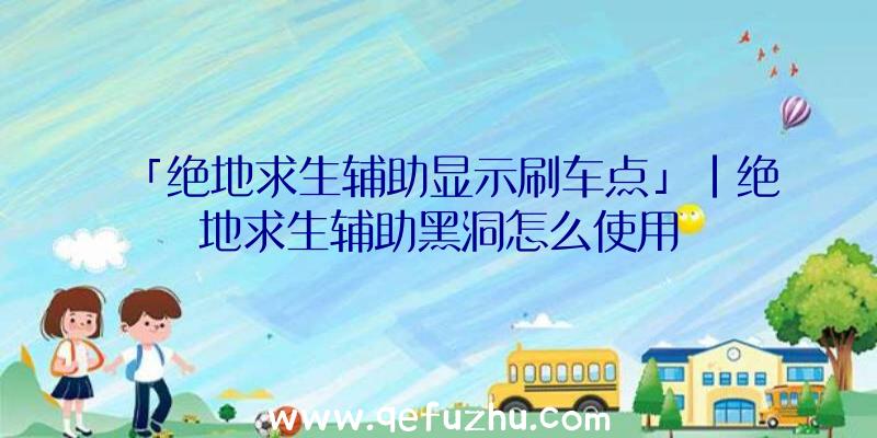 「绝地求生辅助显示刷车点」|绝地求生辅助黑洞怎么使用